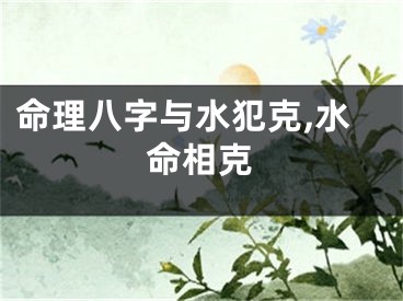 命理八字与水犯克,水命相克