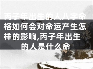 丙子年出生的人八字命格如何会对命运产生怎样的影响,丙子年出生的人是什么命