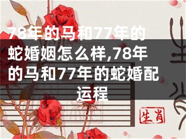 78年的马和77年的蛇婚姻怎么样,78年的马和77年的蛇婚配运程
