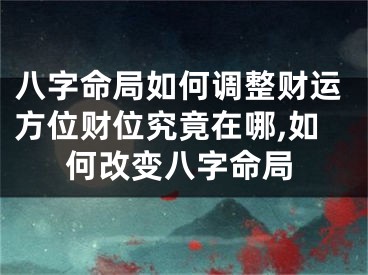 八字命局如何调整财运方位财位究竟在哪,如何改变八字命局