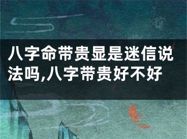 八字命带贵显是迷信说法吗,八字带贵好不好