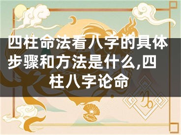 四柱命法看八字的具体步骤和方法是什么,四柱八字论命