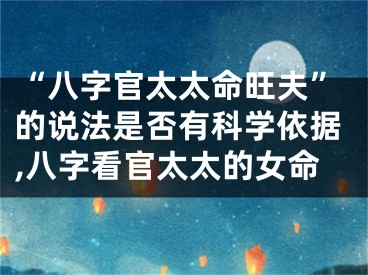 “八字官太太命旺夫”的说法是否有科学依据,八字看官太太的女命