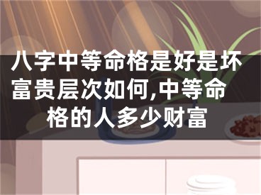 八字中等命格是好是坏富贵层次如何,中等命格的人多少财富