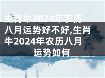 生肖牛2024年农历八月运势好不好,生肖牛2024年农历八月运势如何