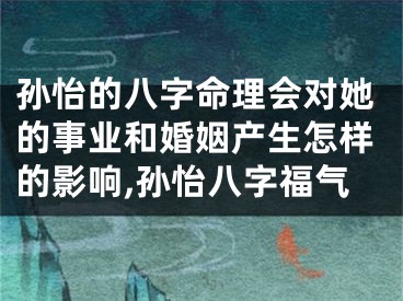 孙怡的八字命理会对她的事业和婚姻产生怎样的影响,孙怡八字福气