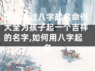 如何通过八字起名命例大全为孩子起一个吉祥的名字,如何用八字起名