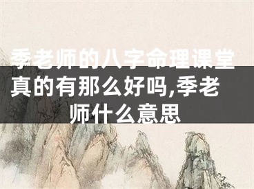 季老师的八字命理课堂真的有那么好吗,季老师什么意思