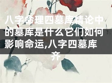 八字命理四墓库精论中的墓库是什么它们如何影响命运,八字四墓库齐