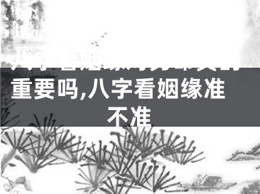 八字看姻缘对男命真的重要吗,八字看姻缘准不准