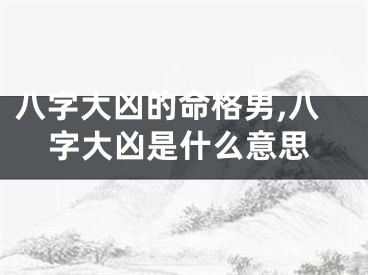 八字大凶的命格男,八字大凶是什么意思