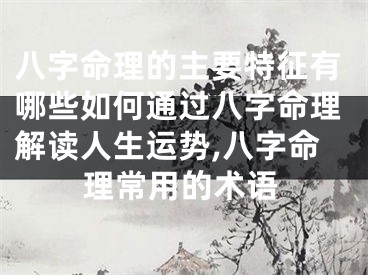 八字命理的主要特征有哪些如何通过八字命理解读人生运势,八字命理常用的术语