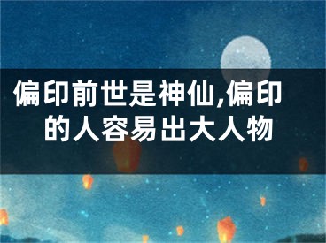 偏印前世是神仙,偏印的人容易出大人物