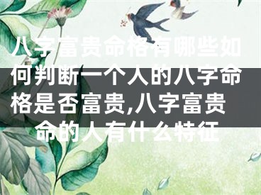 八字富贵命格有哪些如何判断一个人的八字命格是否富贵,八字富贵命的人有什么特征