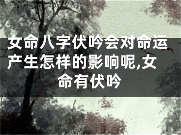 女命八字伏吟会对命运产生怎样的影响呢,女命有伏吟