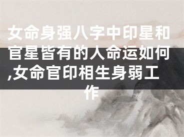 女命身强八字中印星和官星皆有的人命运如何,女命官印相生身弱工作