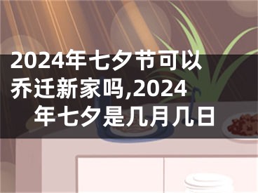 2024年七夕节可以乔迁新家吗,2024年七夕是几月几日