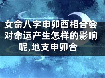 女命八字申卯酉相合会对命运产生怎样的影响呢,地支申卯合