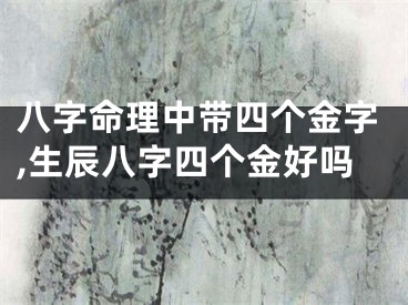 八字命理中带四个金字,生辰八字四个金好吗
