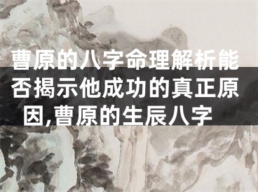 曹原的八字命理解析能否揭示他成功的真正原因,曹原的生辰八字
