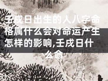 壬戍日出生的人八字命格属什么会对命运产生怎样的影响,壬戌日什么命