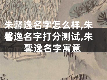 朱馨逸名字怎么样,朱馨逸名字打分测试,朱馨逸名字寓意