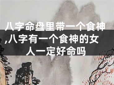 八字命盘里带一个食神,八字有一个食神的女人一定好命吗