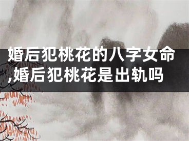 婚后犯桃花的八字女命,婚后犯桃花是出轨吗