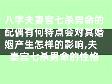 八字夫妻宫七杀男命的配偶有何特点会对其婚姻产生怎样的影响,夫妻宫七杀男命的性格