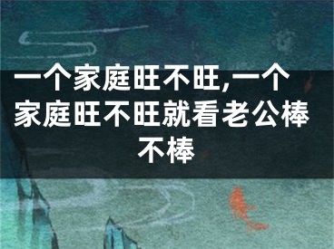 一个家庭旺不旺,一个家庭旺不旺就看老公棒不棒