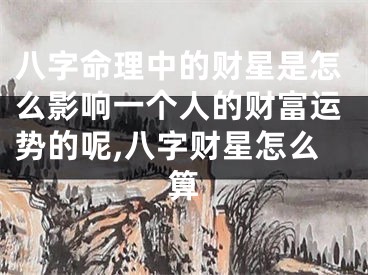 八字命理中的财星是怎么影响一个人的财富运势的呢,八字财星怎么算