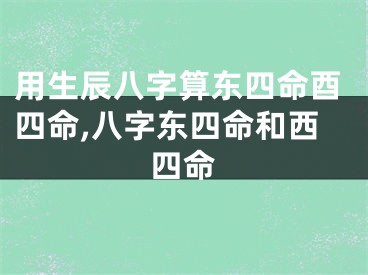 用生辰八字算东四命酉四命,八字东四命和西四命