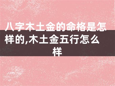 八字木土金的命格是怎样的,木土金五行怎么样