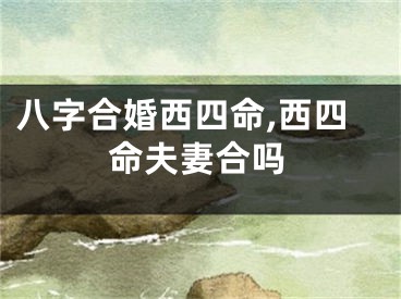 八字合婚西四命,西四命夫妻合吗