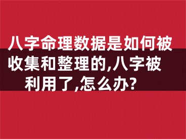 八字命理数据是如何被收集和整理的,八字被利用了,怎么办?