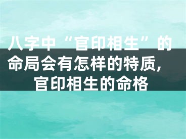八字中“官印相生”的命局会有怎样的特质,官印相生的命格