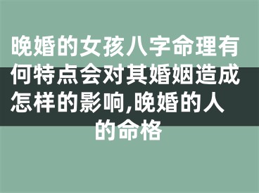 晚婚的女孩八字命理有何特点会对其婚姻造成怎样的影响,晚婚的人的命格