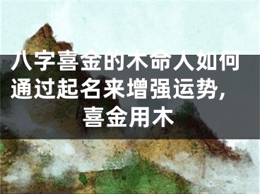 八字喜金的木命人如何通过起名来增强运势,喜金用木