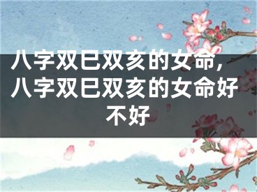 八字双巳双亥的女命,八字双巳双亥的女命好不好