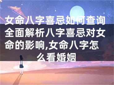 女命八字喜忌如何查询全面解析八字喜忌对女命的影响,女命八字怎么看婚姻