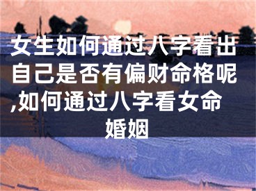 女生如何通过八字看出自己是否有偏财命格呢,如何通过八字看女命婚姻
