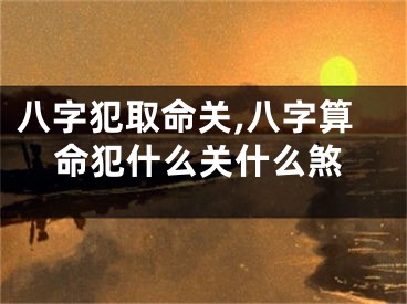 八字犯取命关,八字算命犯什么关什么煞