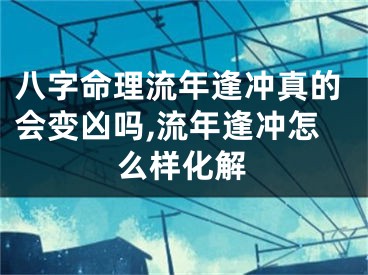 八字命理流年逢冲真的会变凶吗,流年逢冲怎么样化解