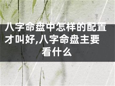 八字命盘中怎样的配置才叫好,八字命盘主要看什么