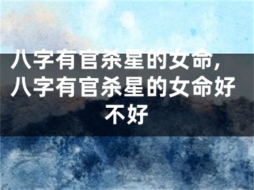 八字有官杀星的女命,八字有官杀星的女命好不好