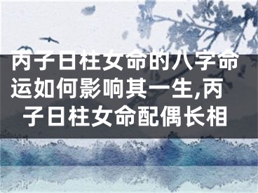 丙子日柱女命的八字命运如何影响其一生,丙子日柱女命配偶长相