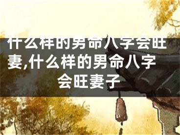 什么样的男命八字会旺妻,什么样的男命八字会旺妻子