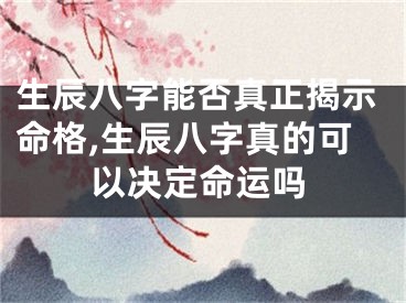 生辰八字能否真正揭示命格,生辰八字真的可以决定命运吗