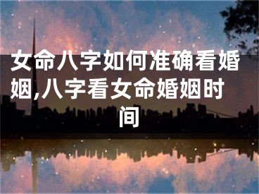女命八字如何准确看婚姻,八字看女命婚姻时间