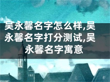 吴永馨名字怎么样,吴永馨名字打分测试,吴永馨名字寓意